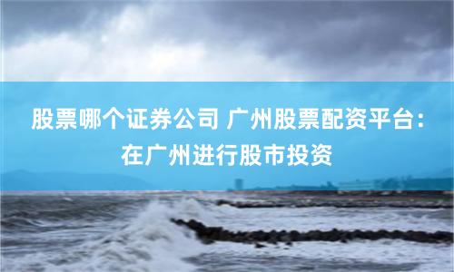 股票哪个证券公司 广州股票配资平台：在广州进行股市投资