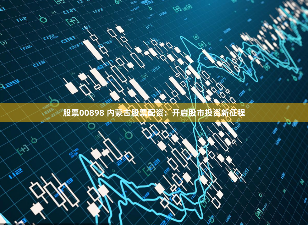 股票00898 内蒙古股票配资：开启股市投资新征程