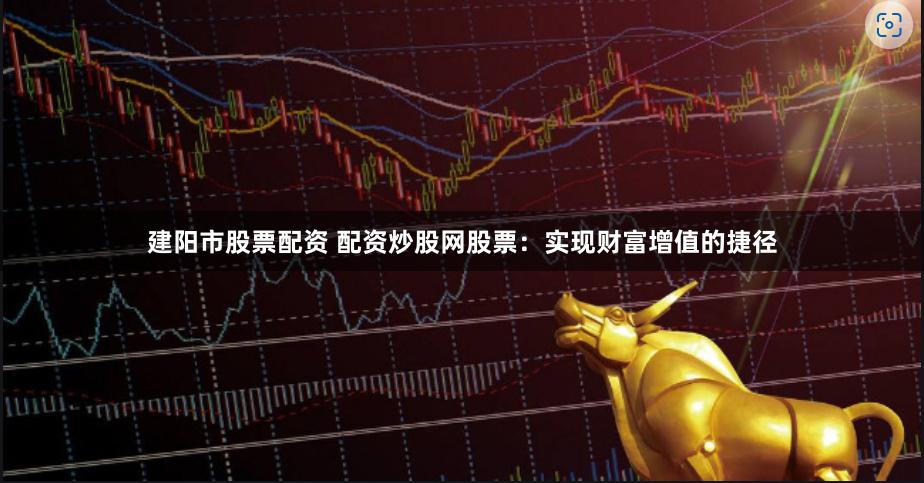 建阳市股票配资 配资炒股网股票：实现财富增值的捷径