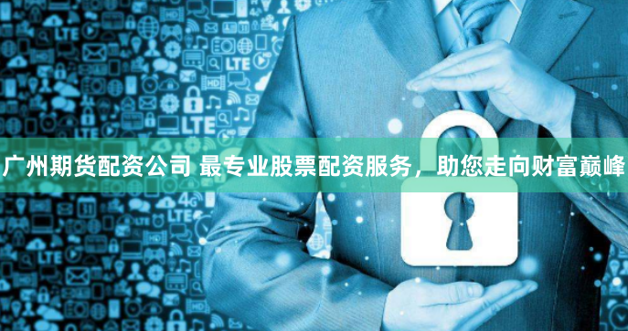 广州期货配资公司 最专业股票配资服务，助您走向财富巅峰