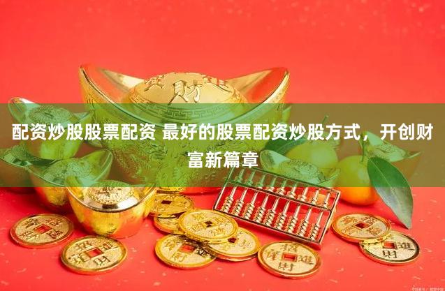 配资炒股股票配资 最好的股票配资炒股方式，开创财富新篇章