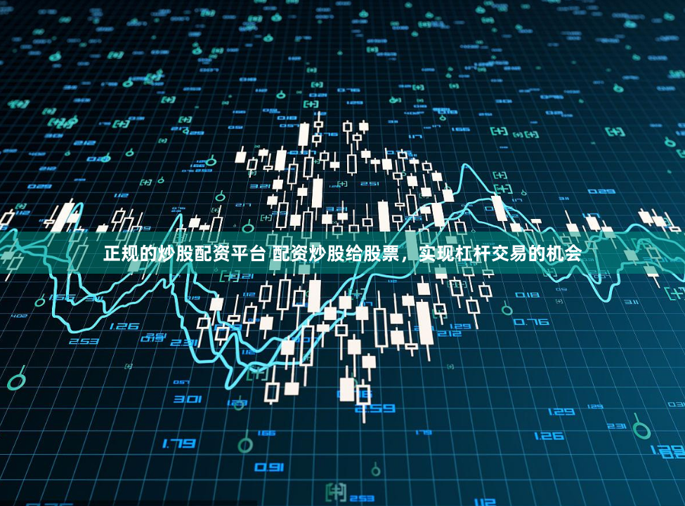 正规的炒股配资平台 配资炒股给股票，实现杠杆交易的机会