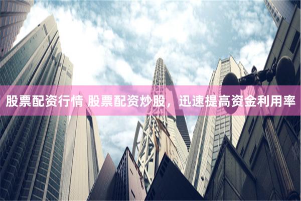 股票配资行情 股票配资炒股，迅速提高资金利用率