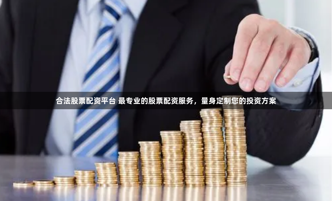 合法股票配资平台 最专业的股票配资服务，量身定制您的投资方案