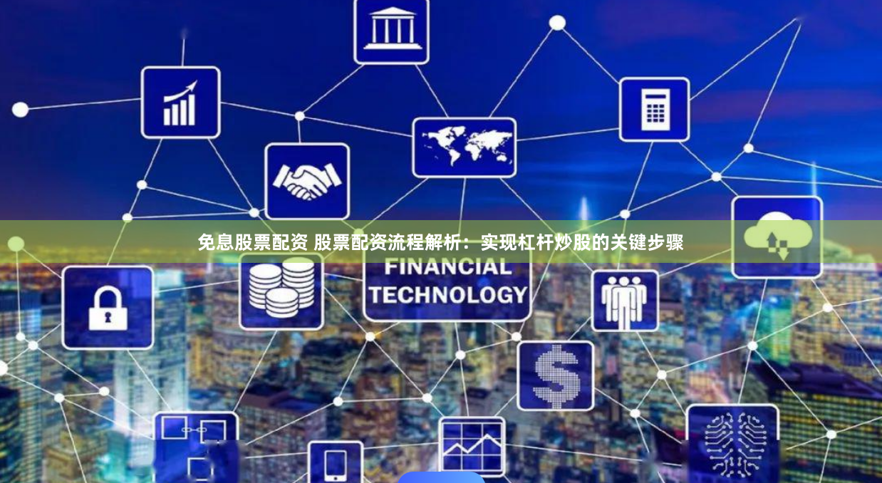 免息股票配资 股票配资流程解析：实现杠杆炒股的关键步骤