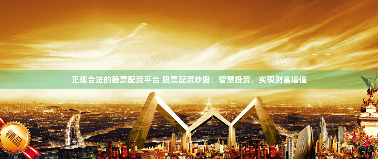 正规合法的股票配资平台 股票配资炒股：智慧投资，实现财富增值