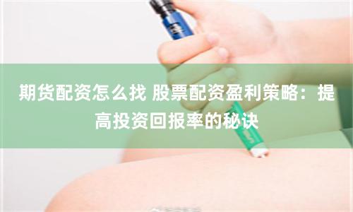 期货配资怎么找 股票配资盈利策略：提高投资回报率的秘诀