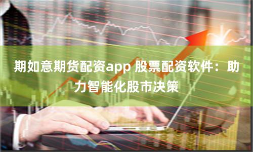 期如意期货配资app 股票配资软件：助力智能化股市决策