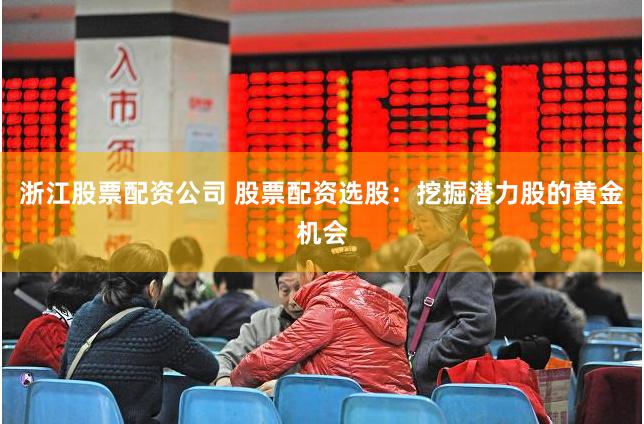 浙江股票配资公司 股票配资选股：挖掘潜力股的黄金机会