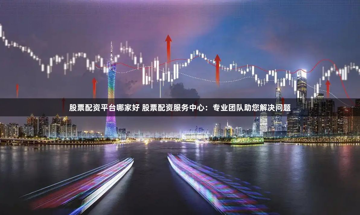 股票配资平台哪家好 股票配资服务中心：专业团队助您解决问题