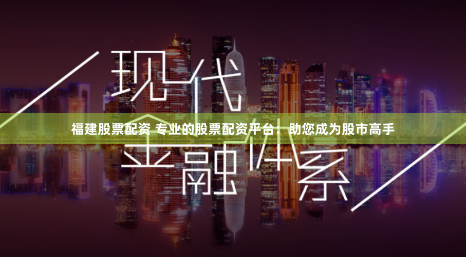 福建股票配资 专业的股票配资平台：助您成为股市高手