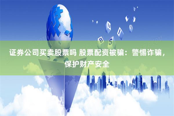 证券公司买卖股票吗 股票配资被骗：警惕诈骗，保护财产安全
