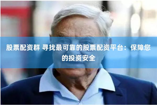 股票配资群 寻找最可靠的股票配资平台：保障您的投资安全