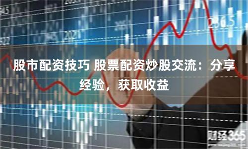 股市配资技巧 股票配资炒股交流：分享经验，获取收益