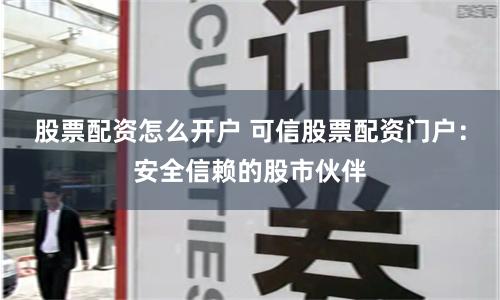 股票配资怎么开户 可信股票配资门户：安全信赖的股市伙伴