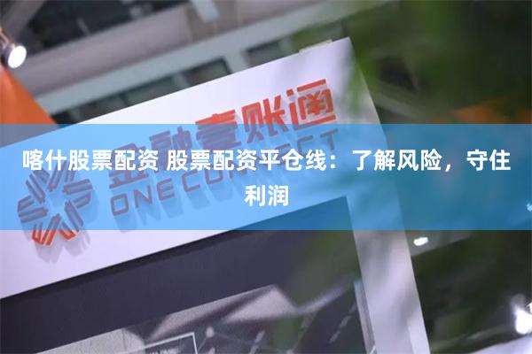 喀什股票配资 股票配资平仓线：了解风险，守住利润