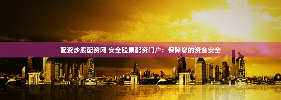 配资炒股配资网 安全股票配资门户：保障您的资金安全