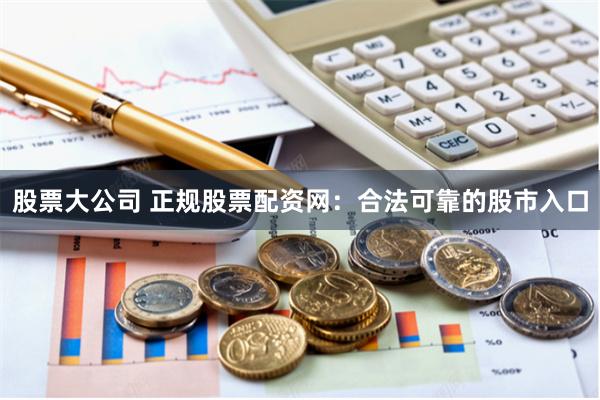 股票大公司 正规股票配资网：合法可靠的股市入口