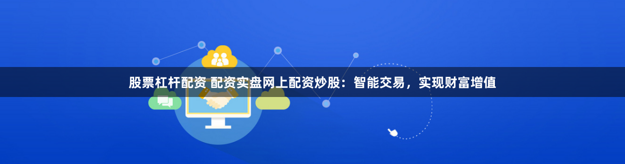 股票杠杆配资 配资实盘网上配资炒股：智能交易，实现财富增值