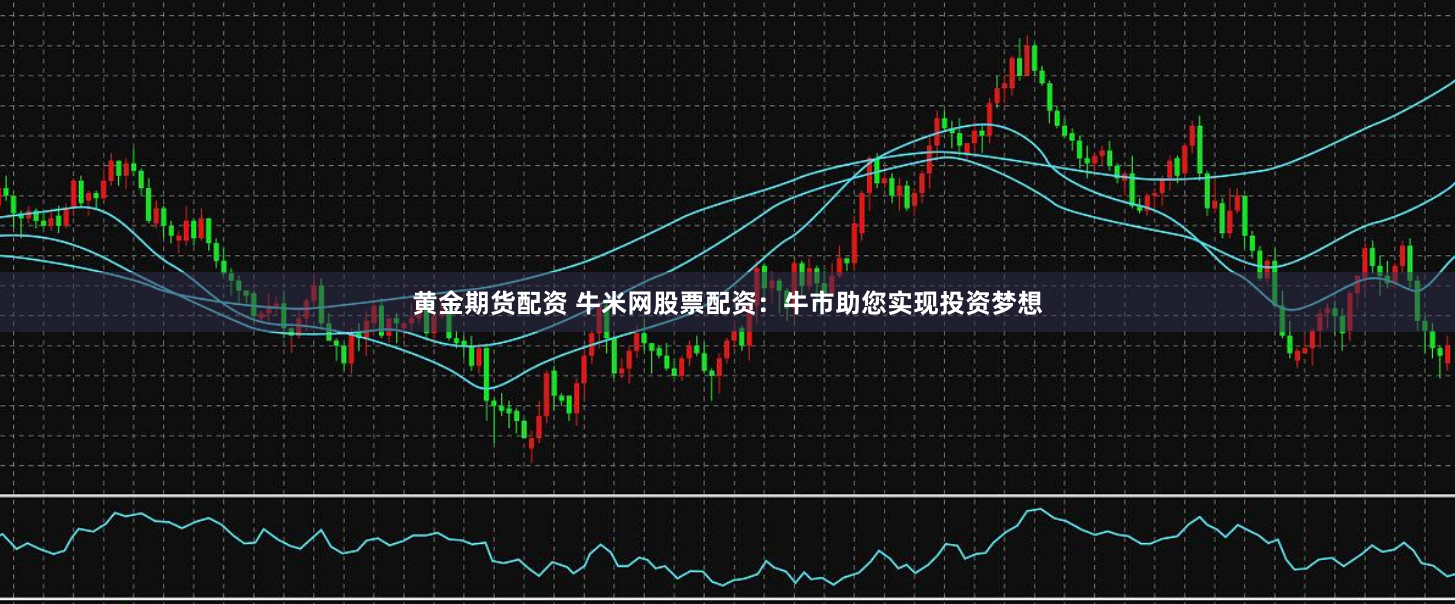 黄金期货配资牛米网股票配资：牛市助您实现投资梦想- 永元证券