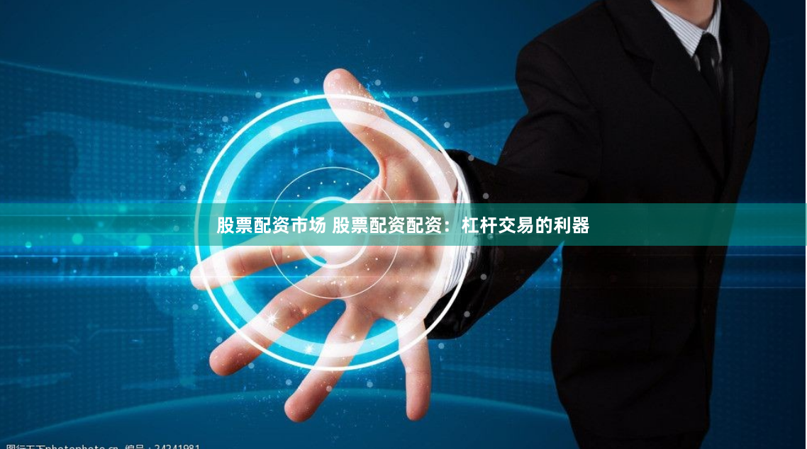 股票配资市场 股票配资配资：杠杆交易的利器