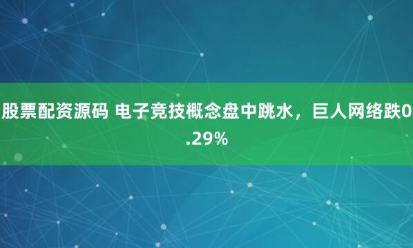 股票配资源码 电子竞技概念盘中跳水，巨人网络跌0.29%