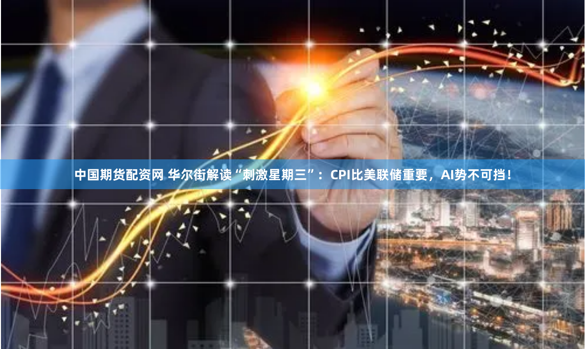 中国期货配资网 华尔街解读“刺激星期三”:CPI比美联储重要,AI势不可挡!