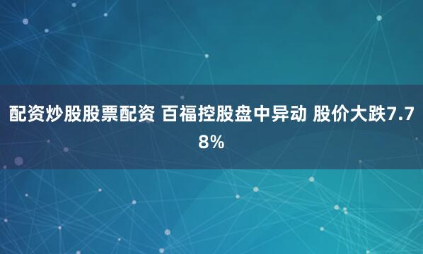 配资炒股股票配资 百福控股盘中异动 股价大跌7.78%