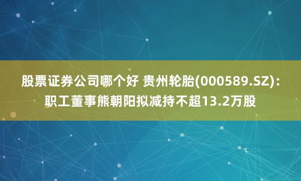 股票证券公司哪个好 贵州轮胎(000589.SZ)：职工董事熊朝阳拟减持不超13.2万股
