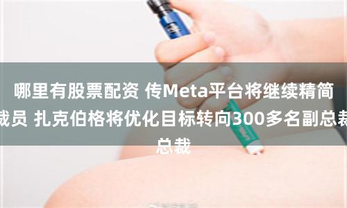 哪里有股票配资 传Meta平台将继续精简裁员 扎克伯格将优化目标转向300多名副总裁