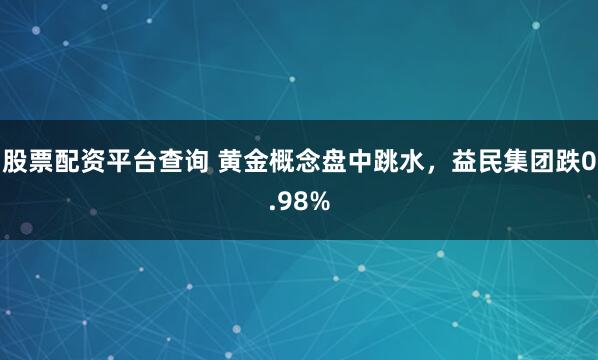 股票配资平台查询 黄金概念盘中跳水，益民集团跌0.98%