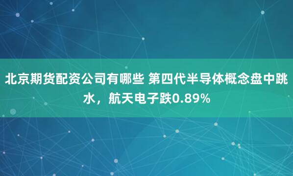 北京期货配资公司有哪些 第四代半导体概念盘中跳水，航天电子跌0.89%
