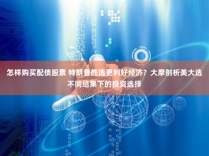 怎样购买配债股票 特朗普胜选更利好经济？大摩剖析美大选不同结果下的投资选择