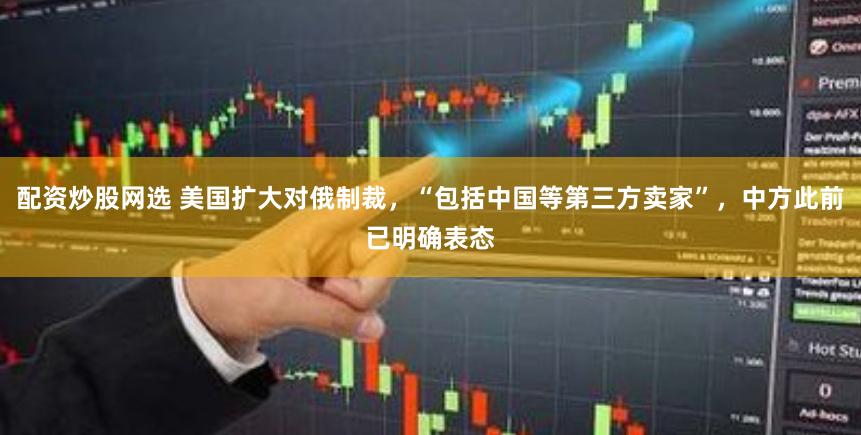 配资炒股网选 美国扩大对俄制裁，“包括中国等第三方卖家”，中方此前已明确表态