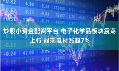 炒股小资金配资平台 电子化学品板块震荡上行 晶瑞电材涨超7%