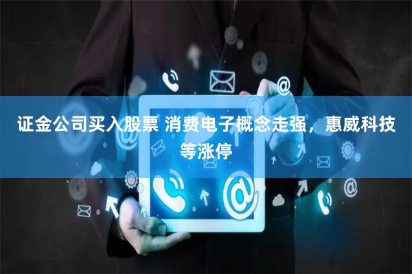 证金公司买入股票 消费电子概念走强，惠威科技等涨停