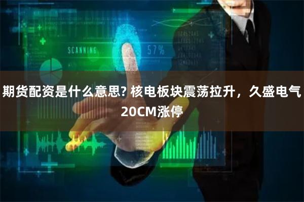 期货配资是什么意思? 核电板块震荡拉升，久盛电气20CM涨停