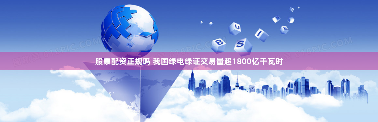 股票配资正规吗 我国绿电绿证交易量超1800亿千瓦时