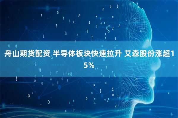 舟山期货配资 半导体板块快速拉升 艾森股份涨超15%