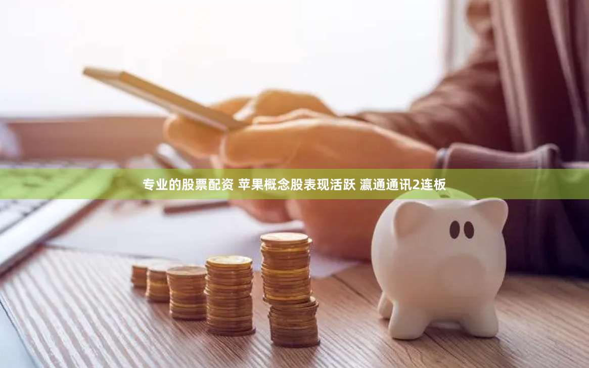 专业的股票配资 苹果概念股表现活跃 瀛通通讯2连板