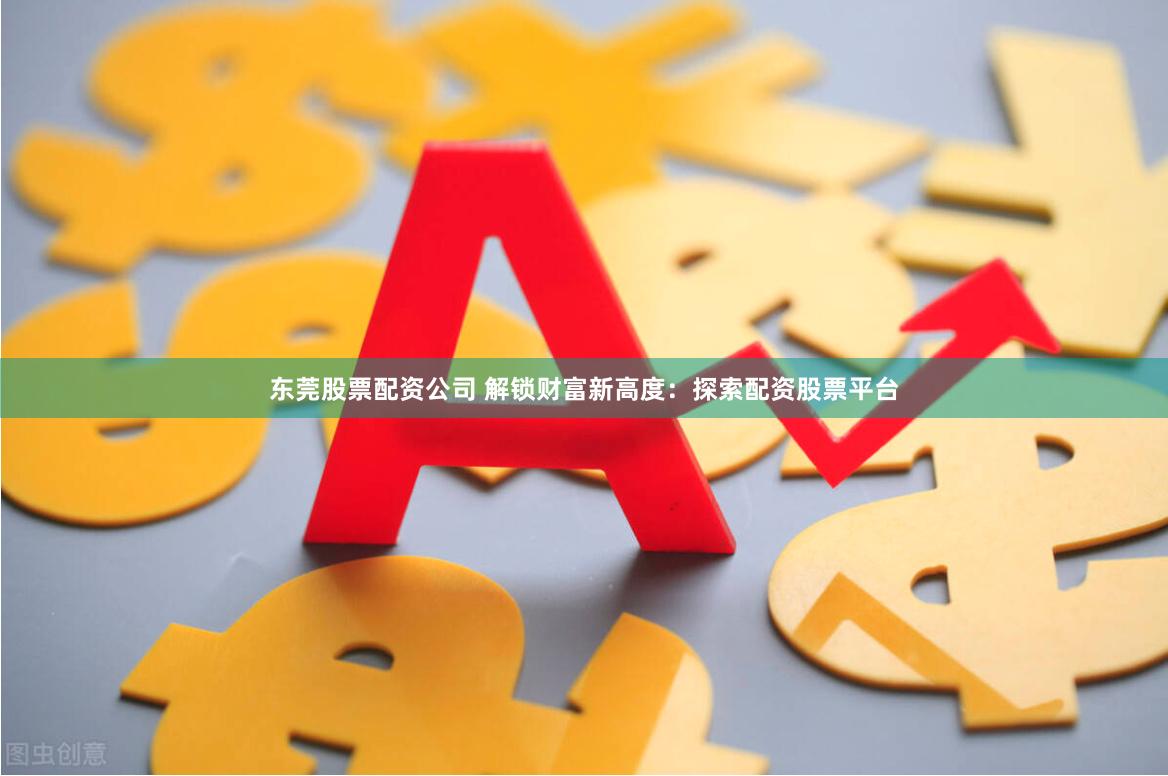 东莞股票配资公司 解锁财富新高度：探索配资股票平台