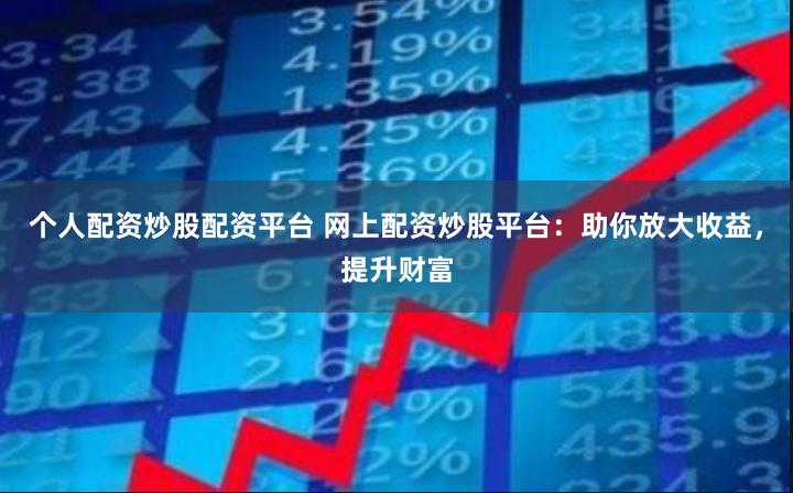 个人配资炒股配资平台 网上配资炒股平台：助你放大收益，提升财富