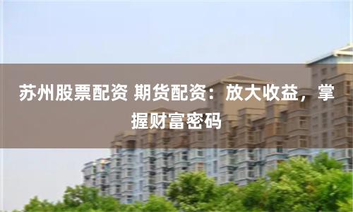 苏州股票配资 期货配资：放大收益，掌握财富密码