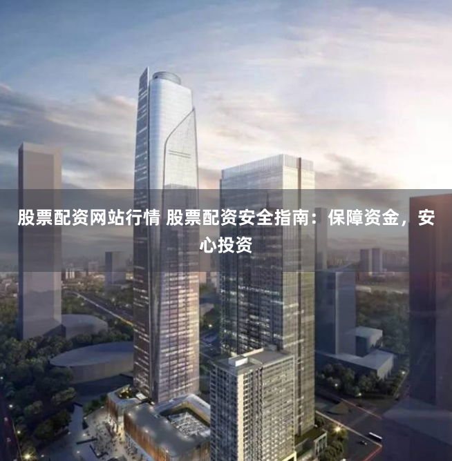 股票配资网站行情 股票配资安全指南：保障资金，安心投资