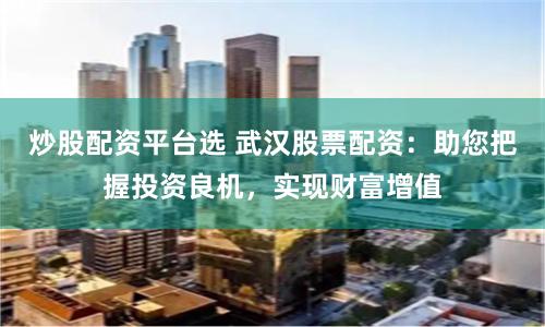 炒股配资平台选 武汉股票配资：助您把握投资良机，实现财富增值