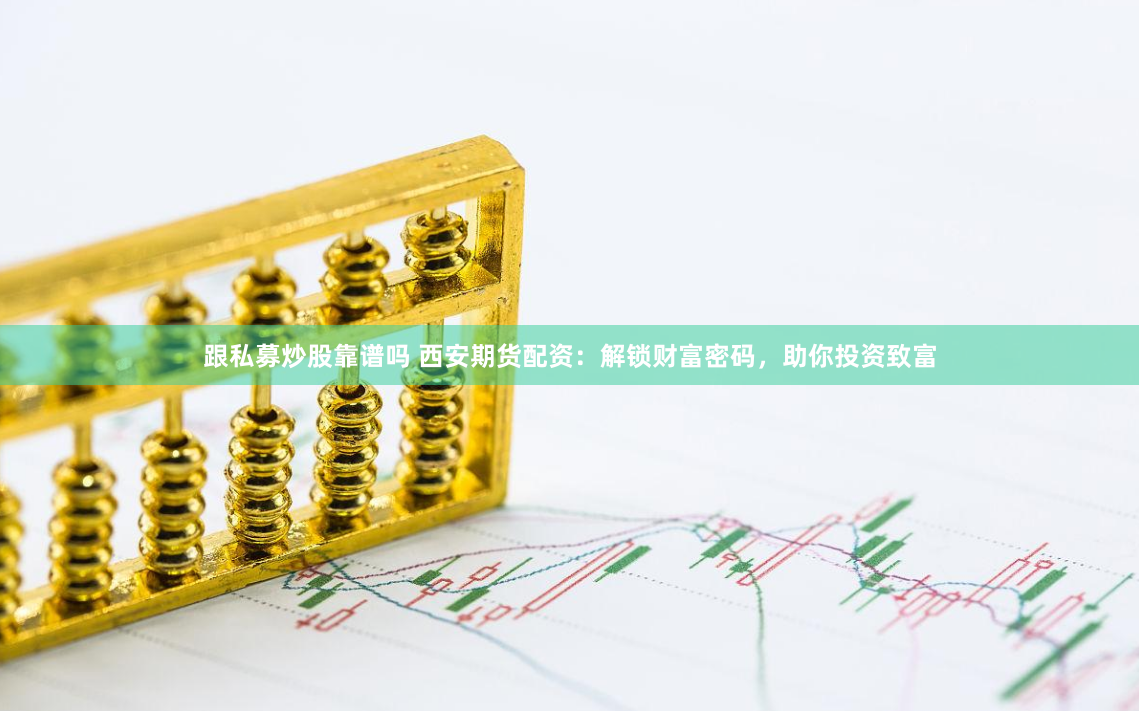 跟私募炒股靠谱吗 西安期货配资：解锁财富密码，助你投资致富
