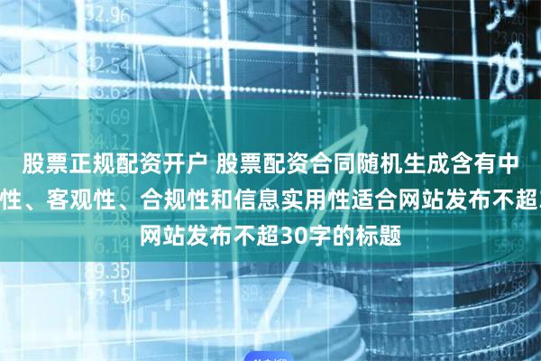 股票正规配资开户 股票配资合同随机生成含有中立性、权威性、客观性、合规性和信息实用性适合网站发布不超30字的标题