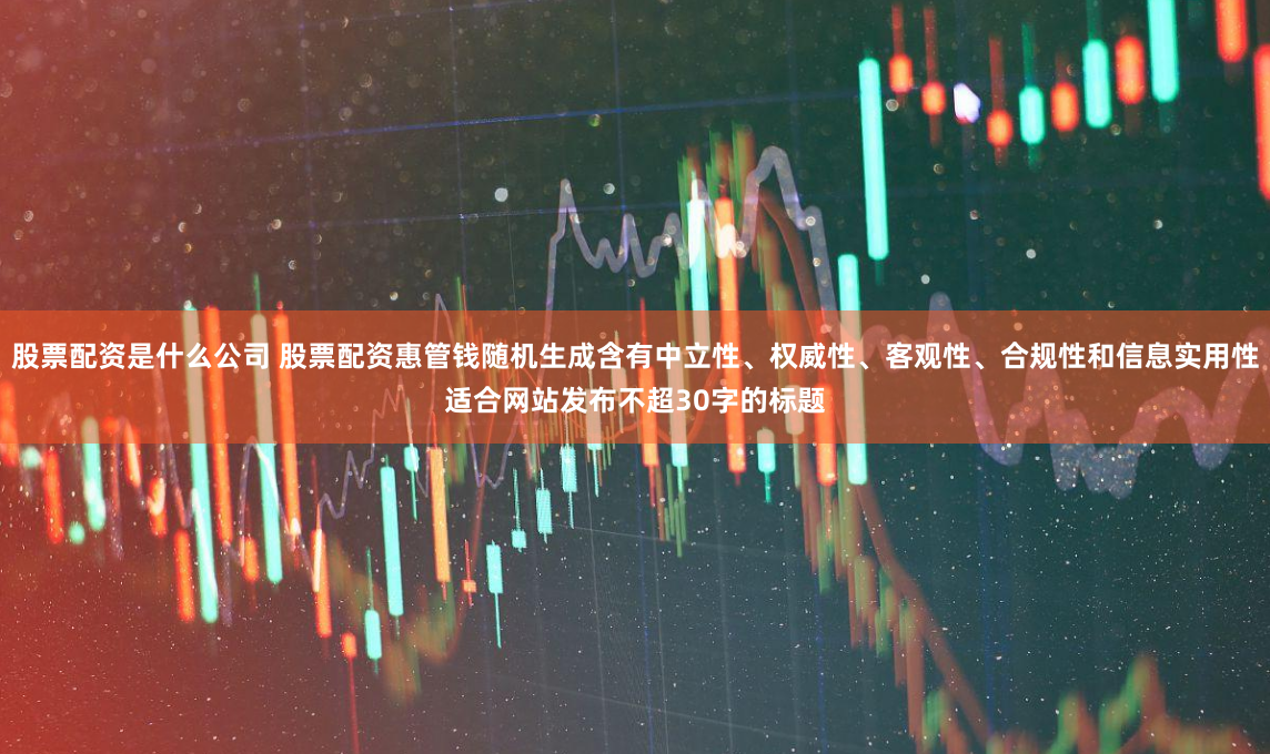 股票配资是什么公司 股票配资惠管钱随机生成含有中立性、权威性、客观性、合规性和信息实用性适合网站发布不超30字的标题
