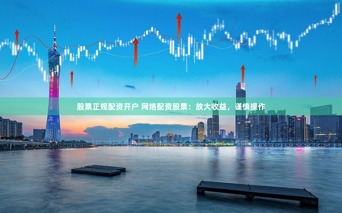 股票正规配资开户 网络配资股票：放大收益，谨慎操作