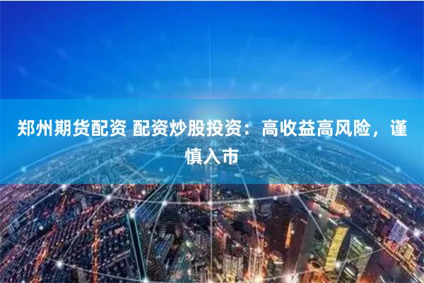 郑州期货配资 配资炒股投资：高收益高风险，谨慎入市